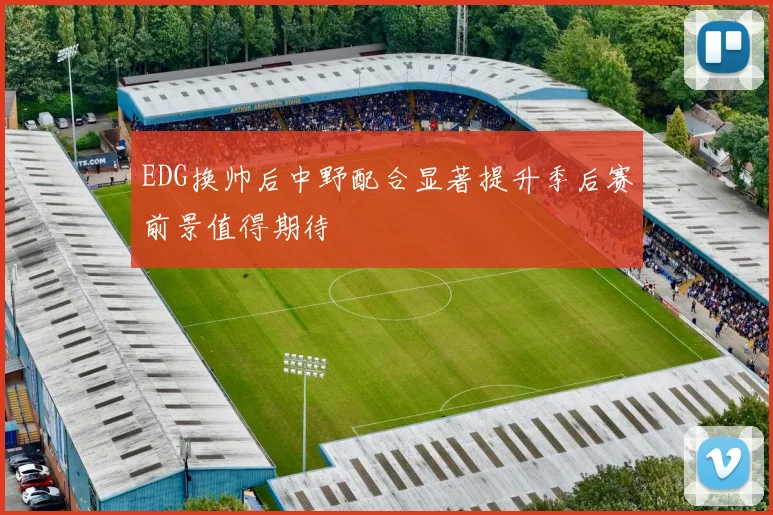 EDG换帅后中野配合显著提升季后赛前景值得期待