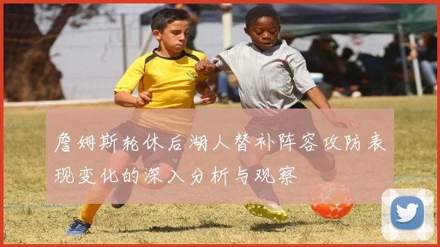 詹姆斯轮休后湖人替补阵容攻防表现变化的深入分析与观察