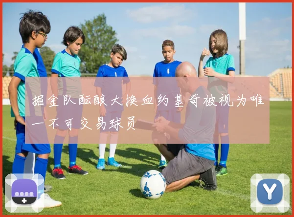 掘金队酝酿大换血约基奇被视为唯一不可交易球员
