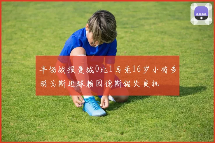 半场战报曼城0比1马竞16岁小将多明戈斯进球赖因德斯错失良机
