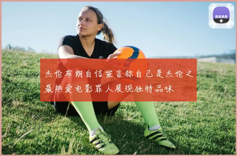 杰伦布朗自信宣言称自己是杰伦之最热爱电影罪人展现独特品味