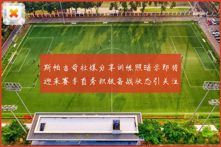斯帕吉奇社媒分享训练照暗示即将迎来赛季首秀积极备战状态引关注