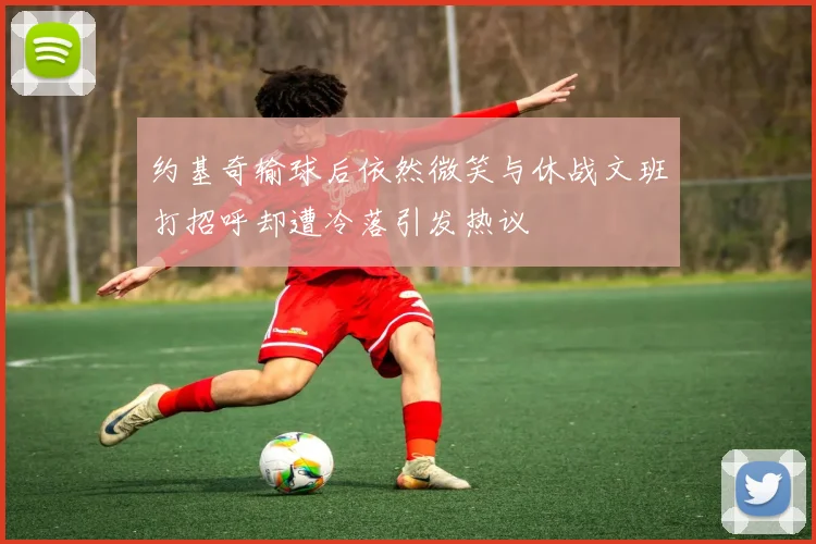 约基奇输球后依然微笑与休战文班打招呼却遭冷落引发热议