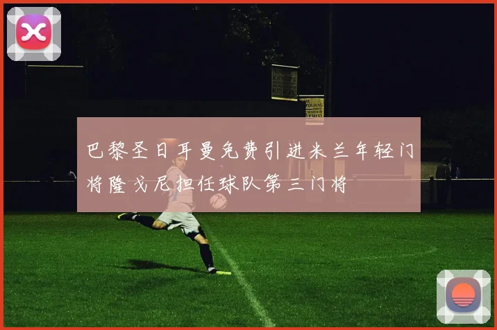 巴黎圣日耳曼免费引进米兰年轻门将隆戈尼担任球队第三门将