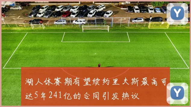 湖人休赛期有望续约里夫斯最高可达5年241亿的合同引发热议