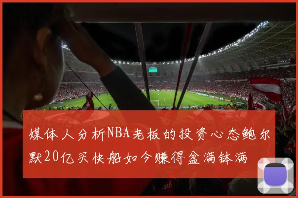 媒体人分析NBA老板的投资心态鲍尔默20亿买快船如今赚得盆满钵满