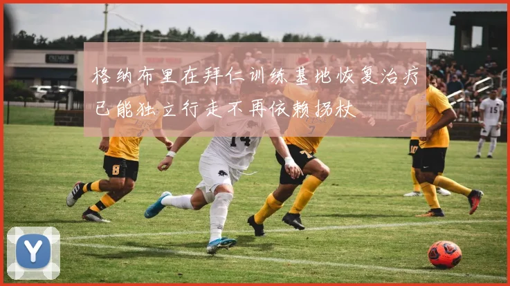 格纳布里在拜仁训练基地恢复治疗已能独立行走不再依赖拐杖