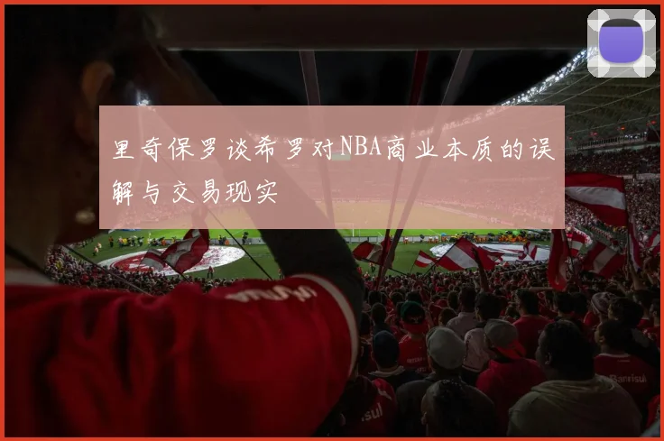 里奇保罗谈希罗对NBA商业本质的误解与交易现实