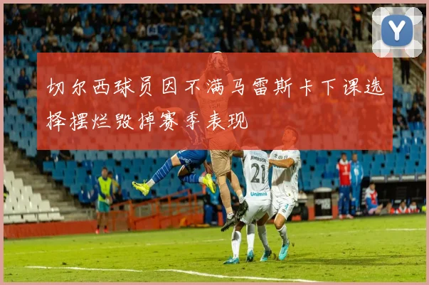 切尔西球员因不满马雷斯卡下课选择摆烂毁掉赛季表现