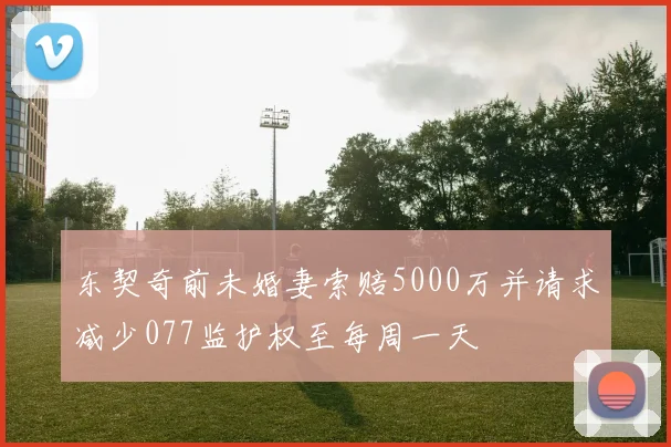 东契奇前未婚妻索赔5000万并请求减少077监护权至每周一天