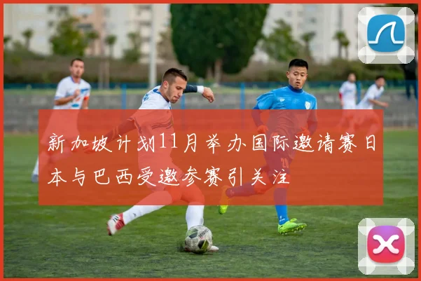 新加坡计划11月举办国际邀请赛日本与巴西受邀参赛引关注