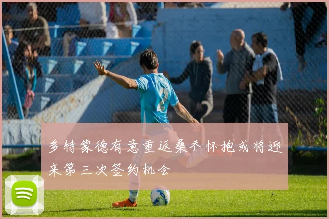 多特蒙德有意重返桑乔怀抱或将迎来第三次签约机会