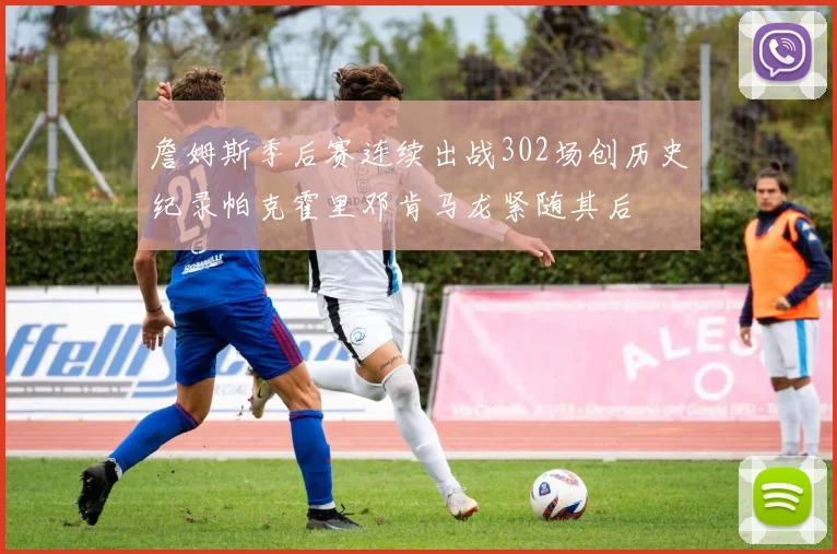 詹姆斯季后赛连续出战302场创历史纪录帕克霍里邓肯马龙紧随其后