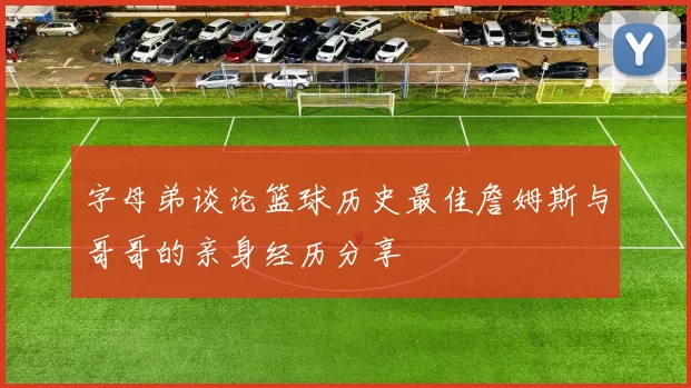 字母弟谈论篮球历史最佳詹姆斯与哥哥的亲身经历分享