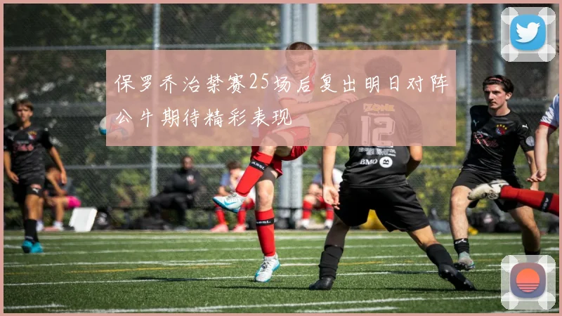保罗乔治禁赛25场后复出明日对阵公牛期待精彩表现