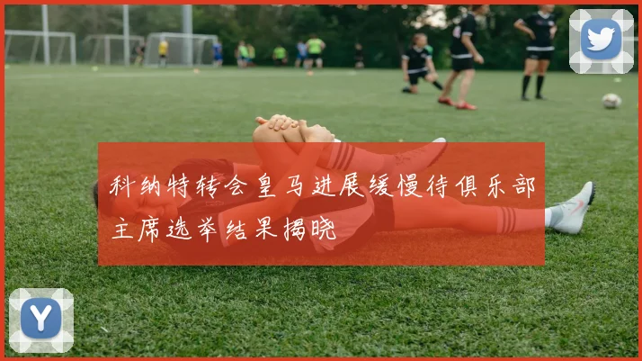 科纳特转会皇马进展缓慢待俱乐部主席选举结果揭晓