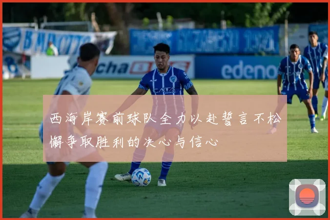 西海岸赛前球队全力以赴誓言不松懈争取胜利的决心与信心