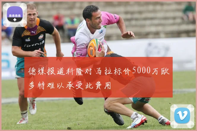 德媒报道科隆对马拉标价5000万欧多特难以承受此费用