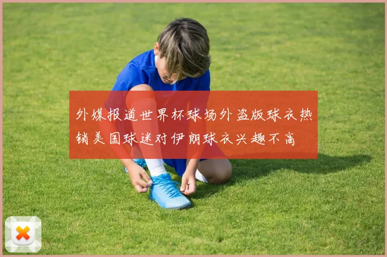 外媒报道世界杯球场外盗版球衣热销美国球迷对伊朗球衣兴趣不高