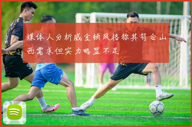 媒体人分析威金顿风格称其符合山西需求但实力略显不足