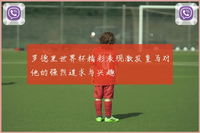 罗德里世界杯精彩表现激发皇马对他的强烈追求与兴趣