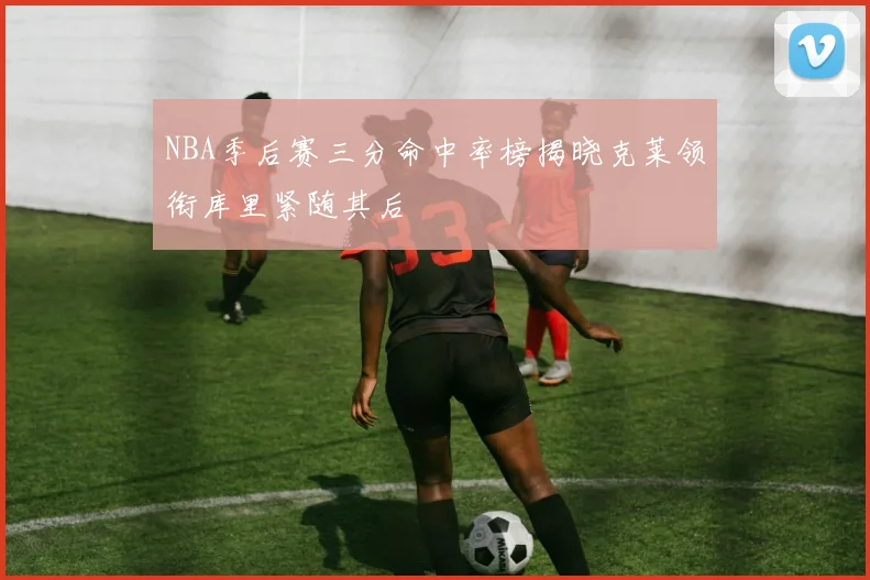 NBA季后赛三分命中率榜揭晓克莱领衔库里紧随其后