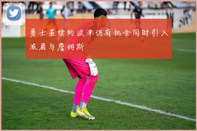 勇士虽续约波津仍有机会同时引入浓眉与詹姆斯