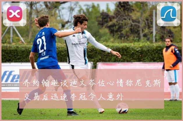 乔约翰逊谈迪文岑佐心情称尼克斯交易后迅速夺冠令人意外