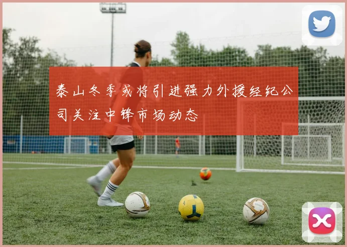 泰山冬季或将引进强力外援经纪公司关注中锋市场动态