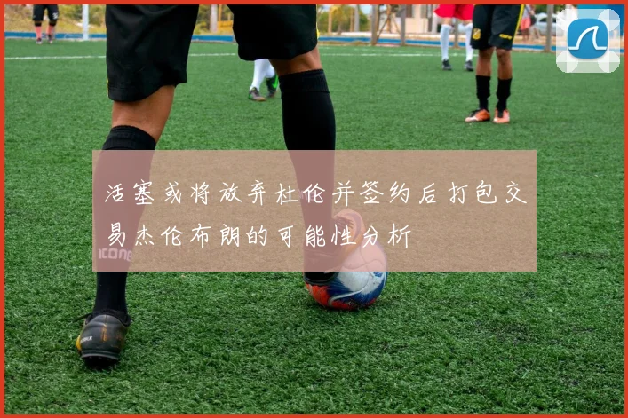 活塞或将放弃杜伦并签约后打包交易杰伦布朗的可能性分析