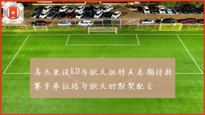 乌杰里谈KD与欧文独特关系期待新赛季弗拉格与欧文的默契配合