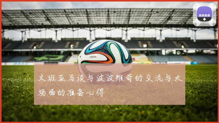 文班亚马谈与波波维奇的交流与大场面的准备心得