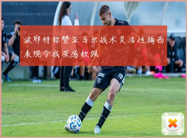 波耶特称赞亚马尔战术灵活性梅西表现令我深感钦佩