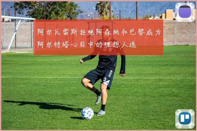 阿尔瓦雷斯拒绝阿森纳和巴黎成为阿尔特塔心目中的理想人选