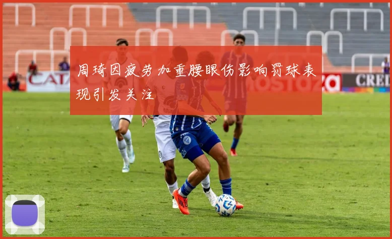 周琦因疲劳加重腰眼伤影响罚球表现引发关注