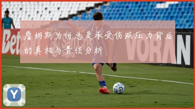 詹姆斯为何总是承受伤病压力背后的真相与责任分析