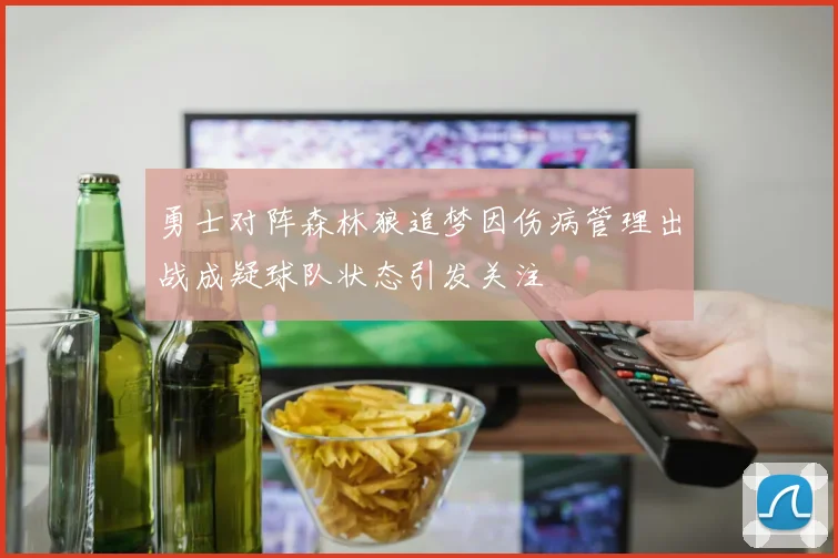 勇士对阵森林狼追梦因伤病管理出战成疑球队状态引发关注