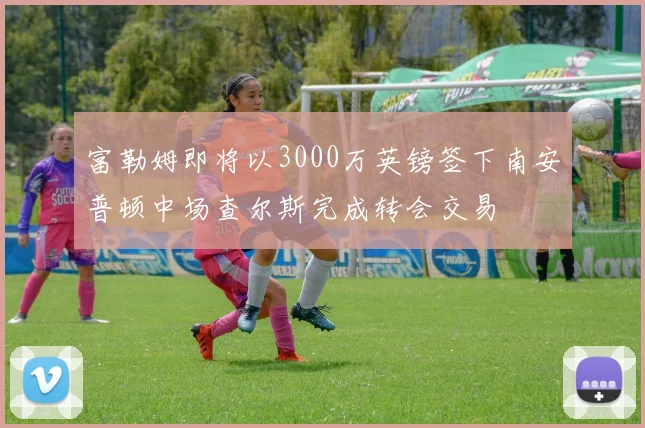 富勒姆即将以3000万英镑签下南安普顿中场查尔斯完成转会交易